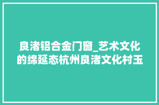 良渚铝合金门窗_艺术文化的绵延态杭州良渚文化村玉鸟集/青墨设计