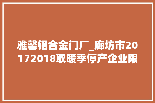 雅馨铝合金门厂_廊坊市20172018取暖季停产企业限产企业名单公布