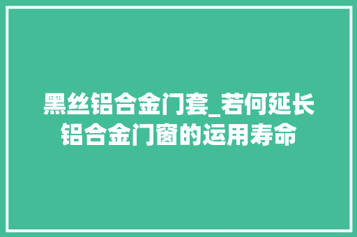 黑丝铝合金门套_若何延长铝合金门窗的运用寿命
