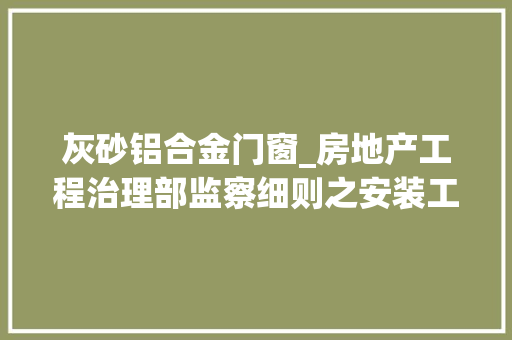 灰砂铝合金门窗_房地产工程治理部监察细则之安装工程实施细则