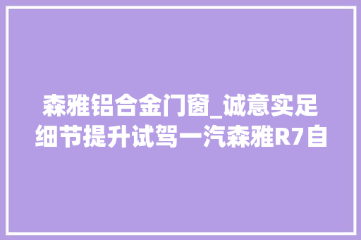 森雅铝合金门窗_诚意实足细节提升试驾一汽森雅R7自动挡