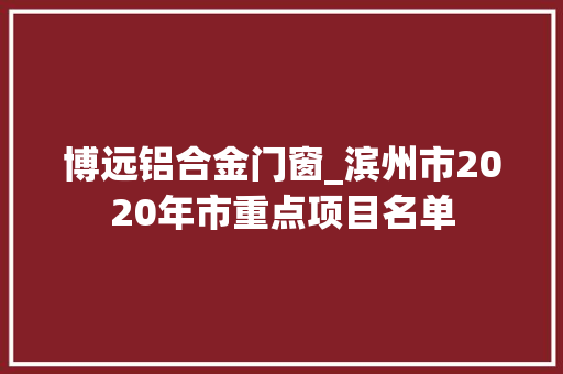 博远铝合金门窗_滨州市2020年市重点项目名单
