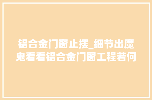 铝合金门窗止摆_细节出魔鬼看看铝合金门窗工程若何节约成本