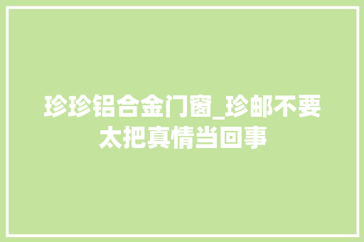 珍珍铝合金门窗_珍邮不要太把真情当回事