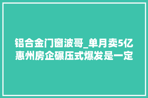 铝合金门窗波哥_单月卖5亿惠州房企碾压式爆发是一定照样幸运