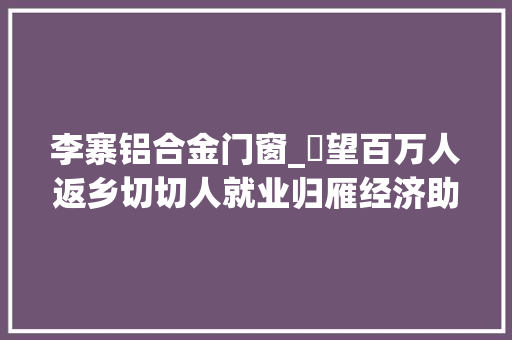 李寨铝合金门窗_瞭望百万人返乡切切人就业归雁经济助飞河南村落振兴不雅观察