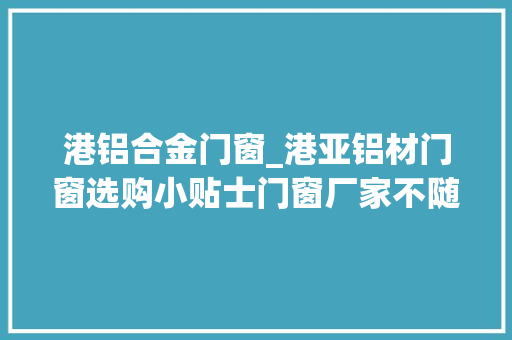港铝合金门窗_港亚铝材门窗选购小贴士门窗厂家不随便纰漏说出去的秘密