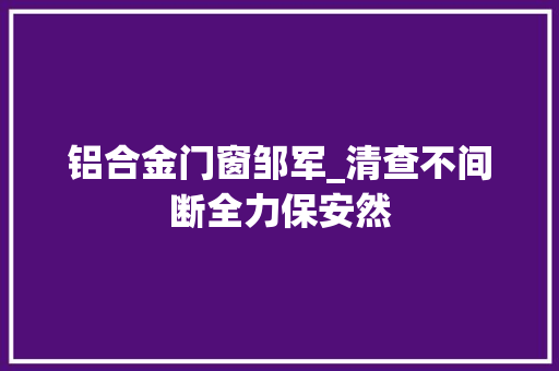 铝合金门窗邹军_清查不间断全力保安然