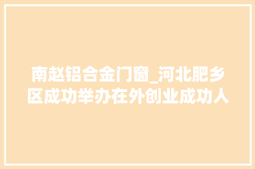 南赵铝合金门窗_河北肥乡区成功举办在外创业成功人士还乡恳谈会