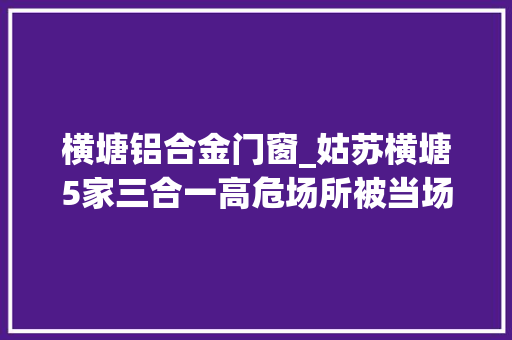 横塘铝合金门窗_姑苏横塘5家三合一高危场所被当场查封