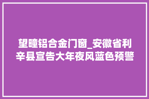 望疃铝合金门窗_安徽省利辛县宣告大年夜风蓝色预警