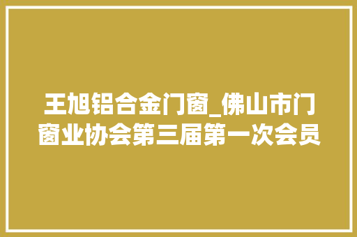 王旭铝合金门窗_佛山市门窗业协会第三届第一次会员大年夜会暨十周年庆典圆满成功