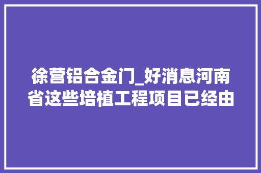 徐营铝合金门_好消息河南省这些培植工程项目已经由进程审批近期即将开工