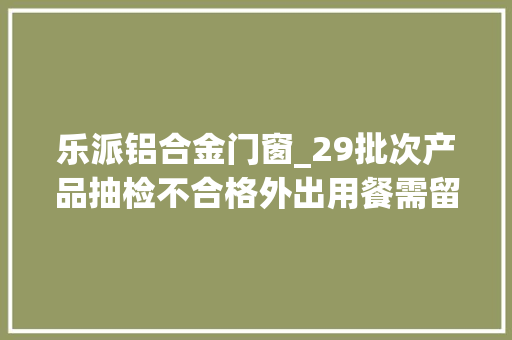 乐派铝合金门窗_29批次产品抽检不合格外出用餐需留心