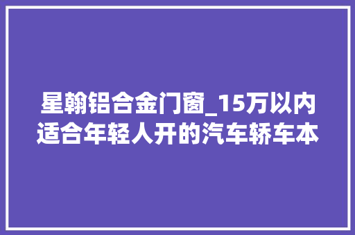 星翰铝合金门窗_15万以内适合年轻人开的汽车轿车本田思域
