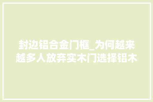 封边铝合金门框_为何越来越多人放弃实木门选择铝木门这4个优点让人难以拒绝