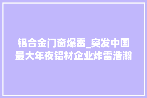 铝合金门窗爆雷_突发中国最大年夜铝材企业炸雷浩瀚涂料厂受影响