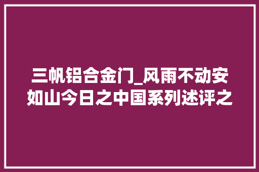 三帆铝合金门_风雨不动安如山今日之中国系列述评之七
