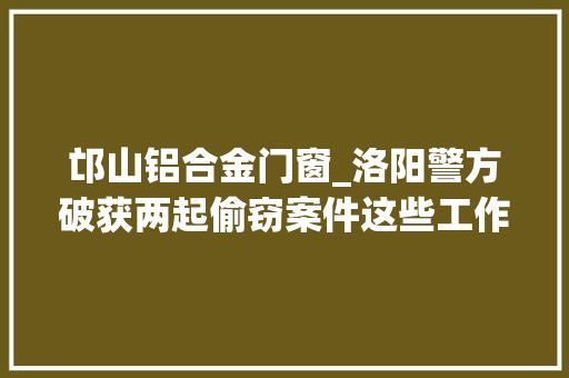 邙山铝合金门窗_洛阳警方破获两起偷窃案件这些工作值得当心