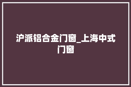 沪派铝合金门窗_上海中式门窗