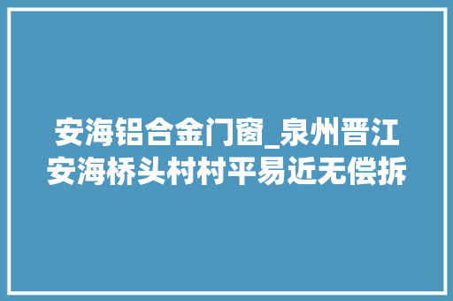 安海铝合金门窗_泉州晋江安海桥头村村平易近无偿拆房腾地支持村里修路