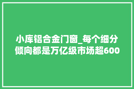 小库铝合金门窗_每个细分倾向都是万亿级市场超6000家公司携成本入局建筑业数字化年度行业