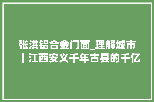 张洪铝合金门面_理解城市｜江西安义千年古县的千亿铝想