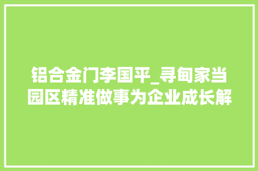 铝合金门李国平_寻甸家当园区精准做事为企业成长解难题