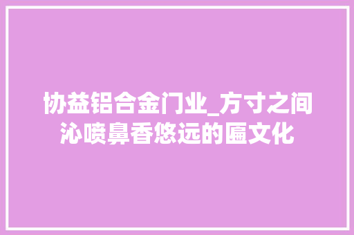 协益铝合金门业_方寸之间沁喷鼻香悠远的匾文化