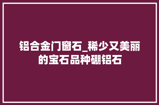 铝合金门窗石_稀少又美丽的宝石品种硼铝石