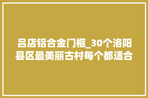 吕店铝合金门框_30个洛阳县区最美丽古村每个都适合来一场不雅光