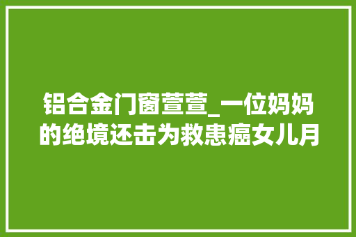 铝合金门窗萱萱_一位妈妈的绝境还击为救患癌女儿月送800份外卖