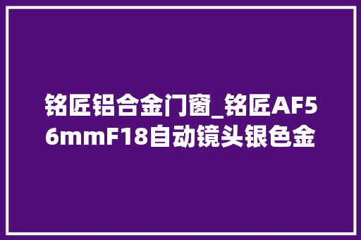 铭匠铝合金门窗_铭匠AF56mmF18自动镜头银色金属版宣告首发价698元