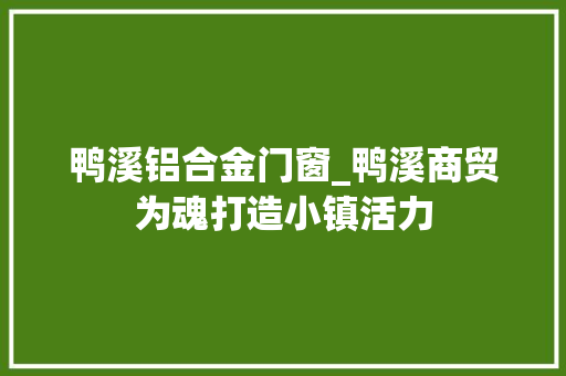鸭溪铝合金门窗_鸭溪商贸为魂打造小镇活力