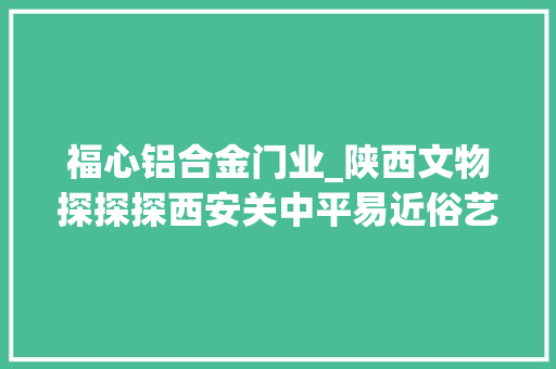 福心铝合金门业_陕西文物探探探西安关中平易近俗艺术博物院一座把古平易近居集中起来展示的博物院