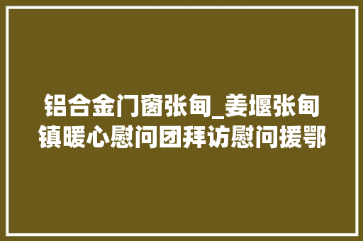 铝合金门窗张甸_姜堰张甸镇暖心慰问团拜访慰问援鄂医护人员家属