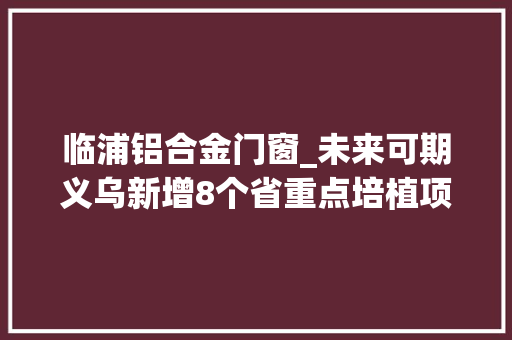 临浦铝合金门窗_未来可期义乌新增8个省重点培植项目