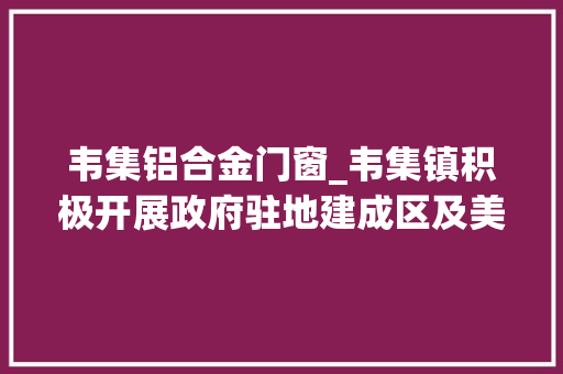 韦集铝合金门窗_韦集镇积极开展政府驻地建成区及美好村落整治工作