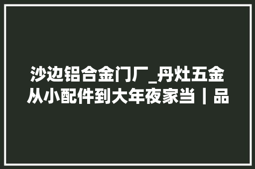 沙边铝合金门厂_丹灶五金从小配件到大年夜家当｜品格革命集群战法㉛