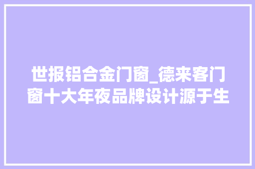 世报铝合金门窗_德来客门窗十大年夜品牌设计源于生活立异改变世界