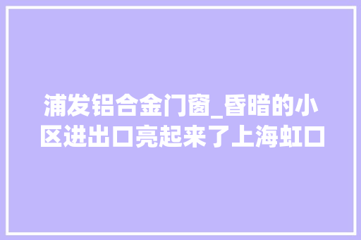浦发铝合金门窗_昏暗的小区进出口亮起来了上海虹口实施亮化工程