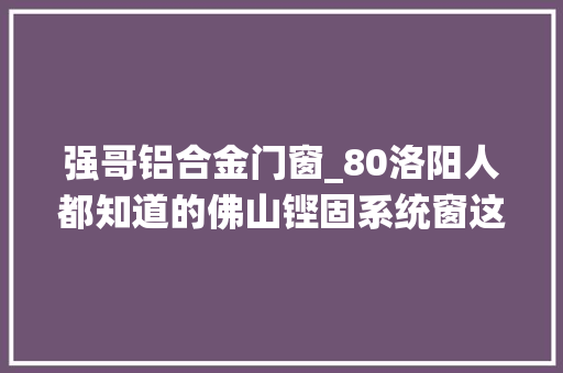 强哥铝合金门窗_80洛阳人都知道的佛山铿固系统窗这个价位我没有看错吧