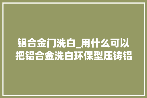 铝合金门洗白_用什么可以把铝合金洗白环保型压铸铝无烟洗白工艺的介绍