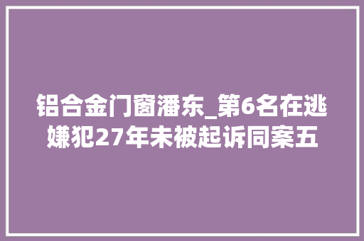 铝合金门窗潘东_第6名在逃嫌犯27年未被起诉同案五人出狱否认作案