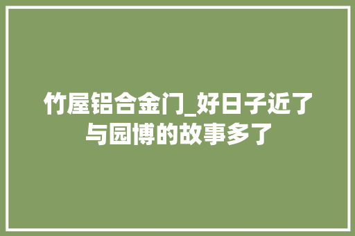 竹屋铝合金门_好日子近了与园博的故事多了