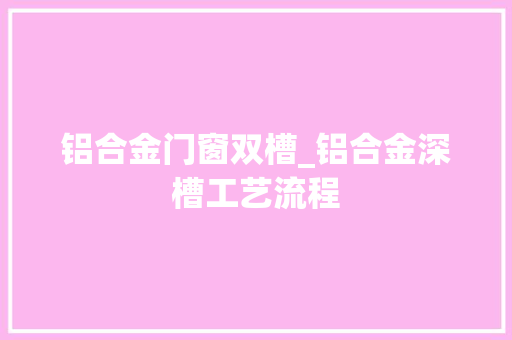 铝合金门窗双槽_铝合金深槽工艺流程
