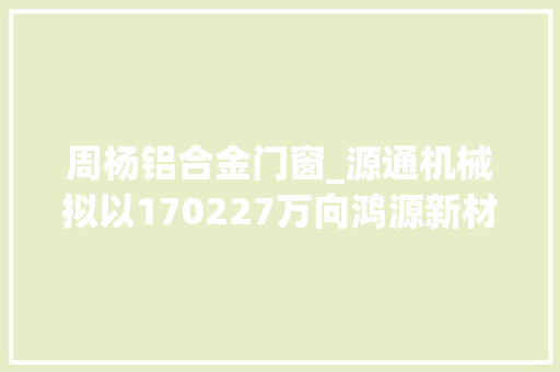 周杨铝合金门窗_源通机械拟以170227万向鸿源新材股东周杨和刘健收购6667的股权