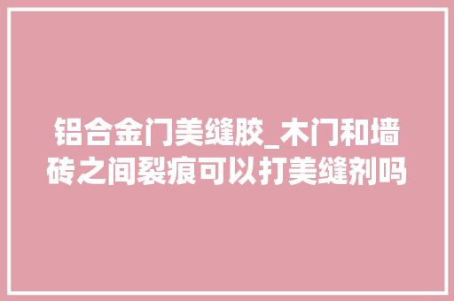 铝合金门美缝胶_木门和墙砖之间裂痕可以打美缝剂吗弗成以只能用美容胶