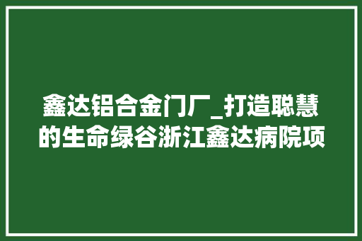鑫达铝合金门厂_打造聪慧的生命绿谷浙江鑫达病院项目一期工程