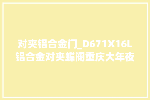 对夹铝合金门_D671X16L铝合金对夹蝶阀重庆大年夜才阀门